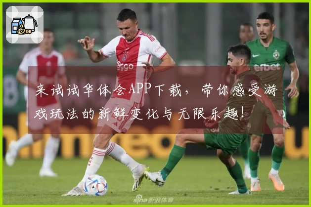 来试试华体会APP下载，带你感受游戏玩法的新鲜变化与无限乐趣！