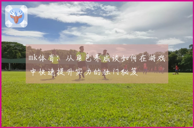 mk体育：从角色养成谈如何在游戏中快速提升实力的独门秘笈