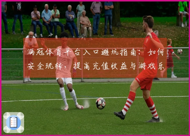 满冠体育平台入口避坑指南：如何安全玩转，提高充值收益与游戏乐趣