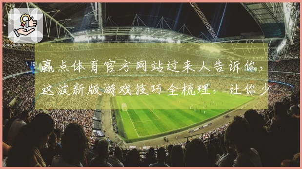 赢点体育官方网站过来人告诉你，这波新版游戏技巧全梳理，让你少走弯路少踩坑