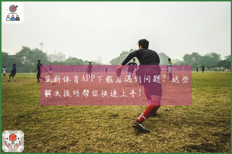 亚新体育APP下载后遇到问题？这些解决技巧帮你快速上手！