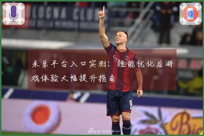 米乐平台入口实测：性能优化后游戏体验大幅提升指南
