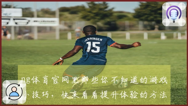 ng体育官网里那些你不知道的游戏小技巧，快来看看提升体验的方法！