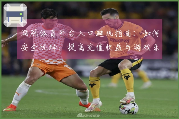 满冠体育平台入口避坑指南：如何安全玩转，提高充值收益与游戏乐趣