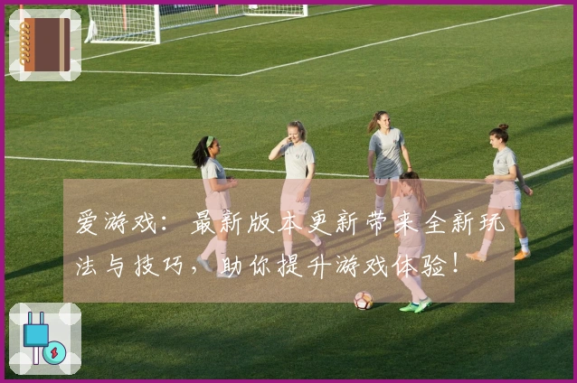 爱游戏：最新版本更新带来全新玩法与技巧，助你提升游戏体验！