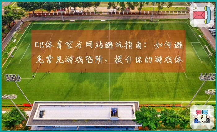 ng体育官方网站避坑指南：如何避免常见游戏陷阱，提升你的游戏体验