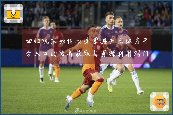 回归玩家如何快速掌握开云体育平台入口的装备获取与资源利用窍门