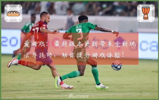 爱游戏：最新版本更新带来全新玩法与技巧，助你提升游戏体验！