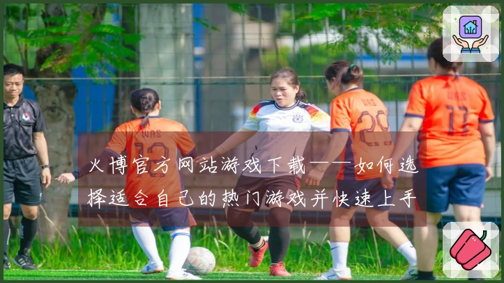 火博官方网站游戏下载——如何选择适合自己的热门游戏并快速上手技巧