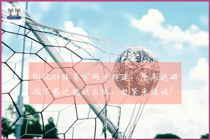 刚玩mk体育官网才知道，原来这游戏下载还能这么玩，赶紧来试试！