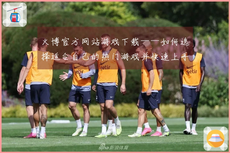 火博官方网站游戏下载——如何选择适合自己的热门游戏并快速上手技巧