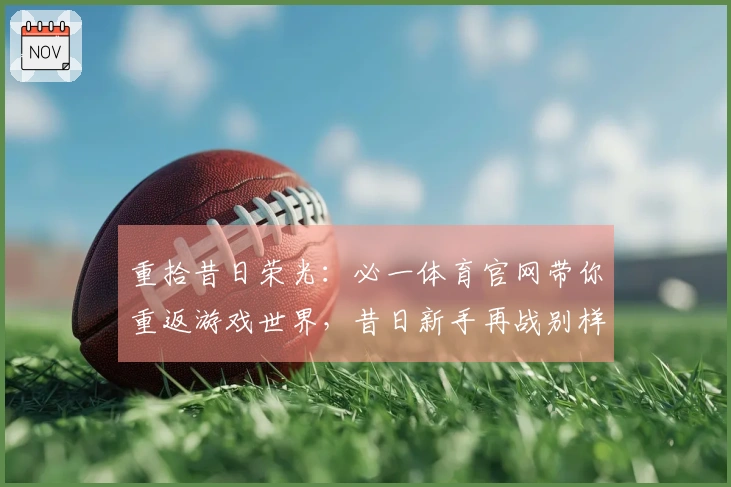 重拾昔日荣光：必一体育官网带你重返游戏世界，昔日新手再战别样体验