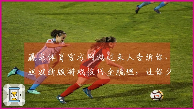 赢点体育官方网站过来人告诉你，这波新版游戏技巧全梳理，让你少走弯路少踩坑
