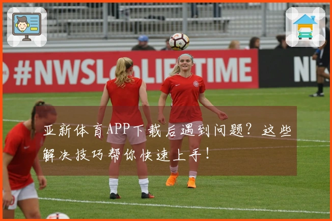 亚新体育APP下载后遇到问题？这些解决技巧帮你快速上手！