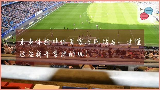 亲身体验mk体育官方网站后，才懂这些新手常掉的坑！