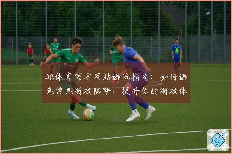 ng体育官方网站避坑指南：如何避免常见游戏陷阱，提升你的游戏体验