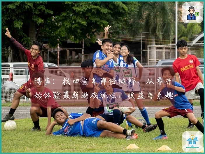 博鱼：找回当年那份纯粹，从零开始体验最新游戏玩法，收益与乐趣并存。