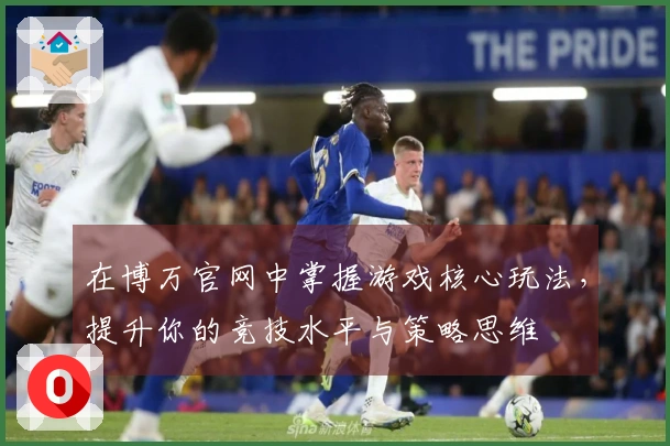 在博万官网中掌握游戏核心玩法，提升你的竞技水平与策略思维