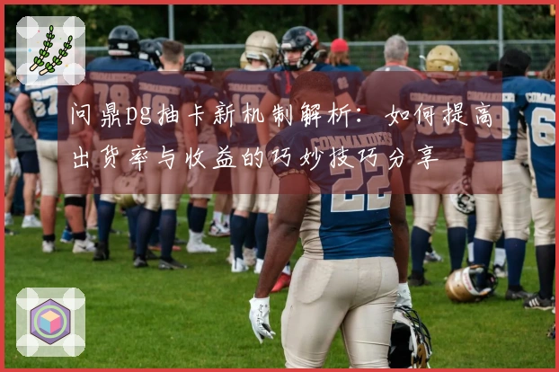 问鼎pg抽卡新机制解析：如何提高出货率与收益的巧妙技巧分享