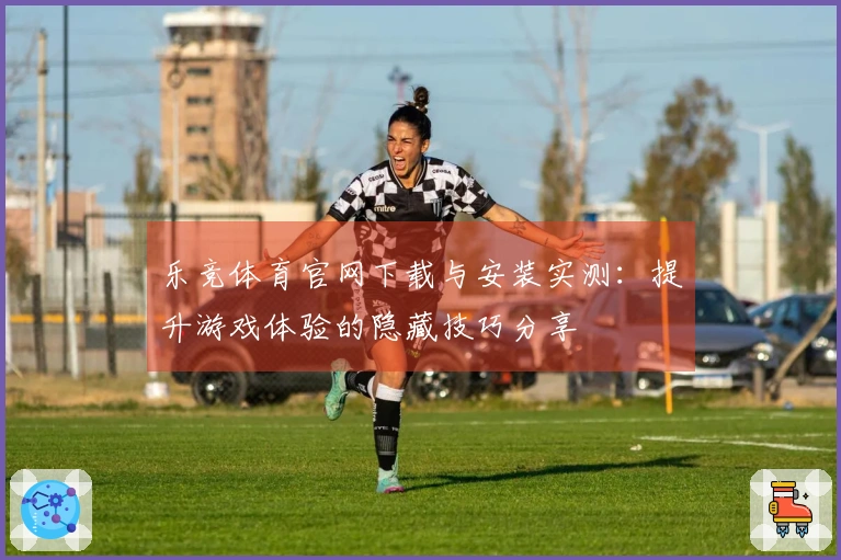 乐竞体育官网下载与安装实测：提升游戏体验的隐藏技巧分享