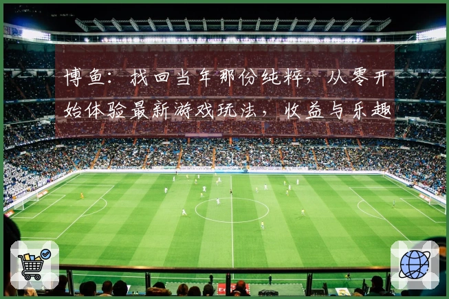 博鱼:找回当年那份纯粹,从零开始体验最新游戏玩法,收益与乐趣并存。