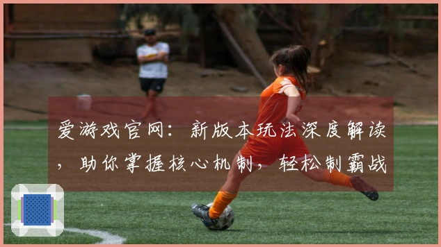 爱游戏官网：新版本玩法深度解读，助你掌握核心机制，轻松制霸战场