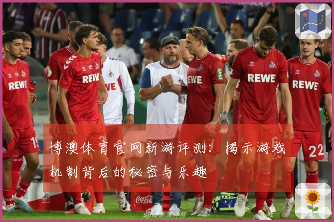 博澳体育官网新游评测：揭示游戏机制背后的秘密与乐趣