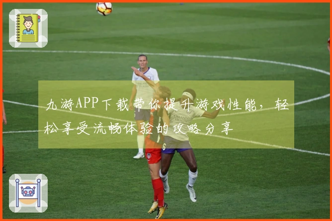九游APP下载带你提升游戏性能，轻松享受流畅体验的攻略分享