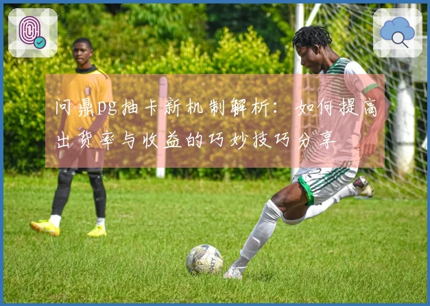 问鼎pg抽卡新机制解析：如何提高出货率与收益的巧妙技巧分享