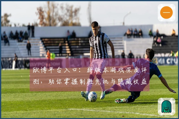 欧博平台入口：新版本游戏深度评测，助你掌握制胜先机与隐藏收益
