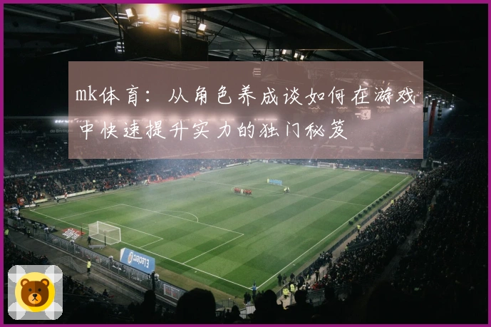 mk体育：从角色养成谈如何在游戏中快速提升实力的独门秘笈