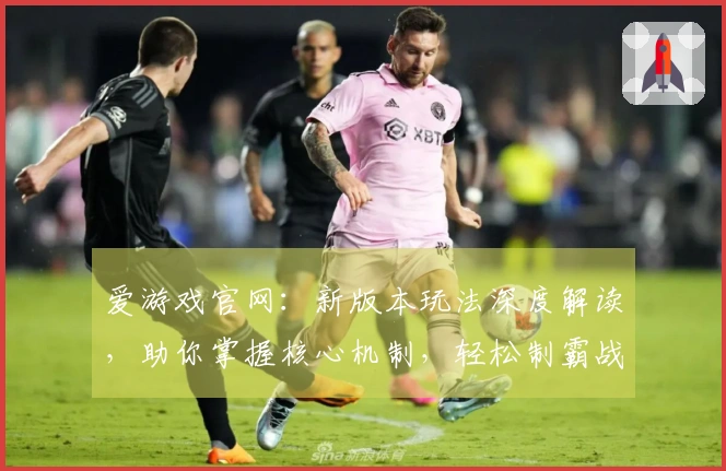 爱游戏官网：新版本玩法深度解读，助你掌握核心机制，轻松制霸战场