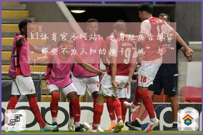 k1体育官方网站：亲身经历告诉你，那些不为人知的抽卡“坑”与“稳赚”秘诀